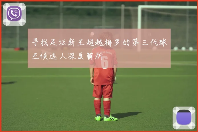 寻找足坛新王超越梅罗的第三代球王候选人深度解析