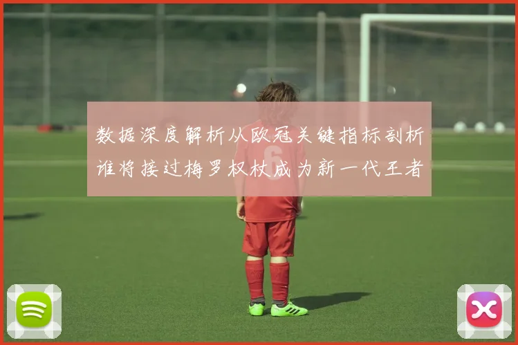 数据深度解析从欧冠关键指标剖析谁将接过梅罗权杖成为新一代王者