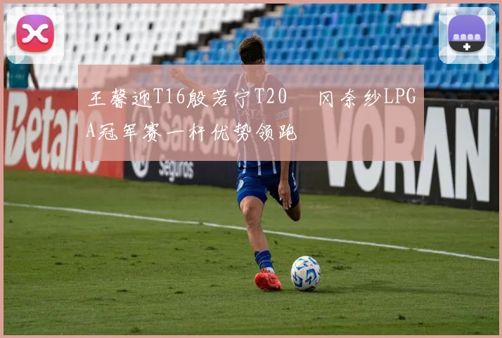 王馨迎T16殷若宁T20 畑冈奈纱LPGA冠军赛一杆优势领跑